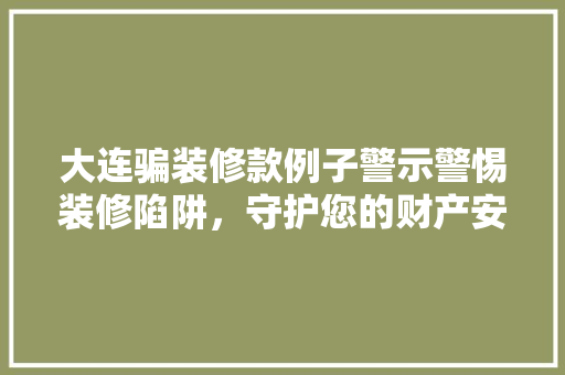大连骗装修款例子警示警惕装修陷阱，守护您的财产安全