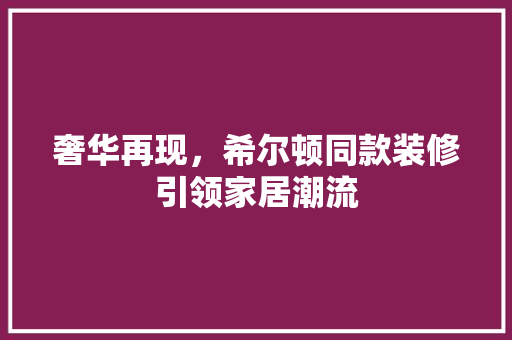 奢华再现，希尔顿同款装修引领家居潮流