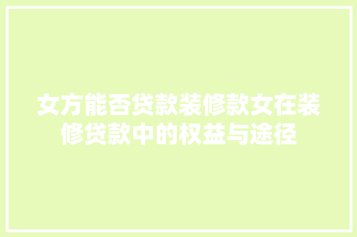 女方能否贷款装修款女在装修贷款中的权益与途径