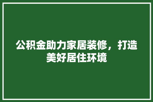 公积金助力家居装修，打造美好居住环境