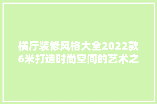 横厅装修风格大全2022款6米打造时尚空间的艺术之旅