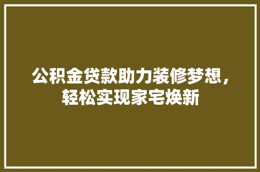 公积金贷款助力装修梦想，轻松实现家宅焕新