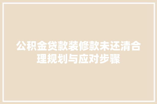 公积金贷款装修款未还清合理规划与应对步骤