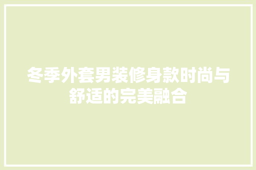冬季外套男装修身款时尚与舒适的完美融合