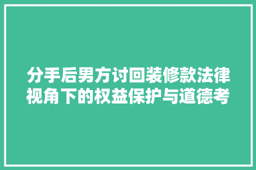 分手后男方讨回装修款法律视角下的权益保护与道德考量