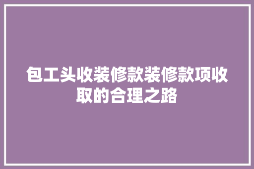 包工头收装修款装修款项收取的合理之路