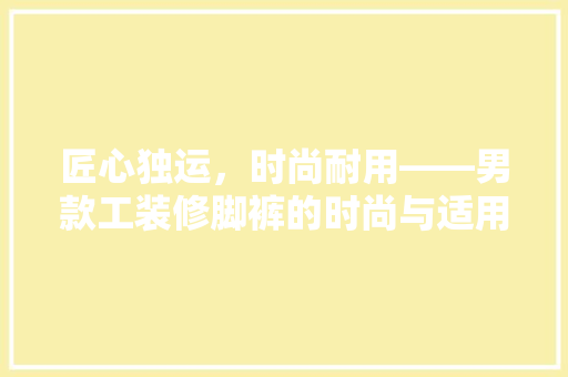 匠心独运，时尚耐用——男款工装修脚裤的时尚与适用于一身的艺术