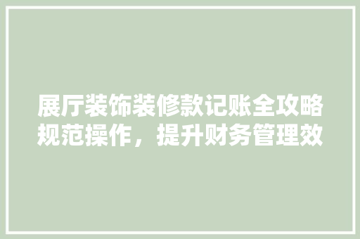 展厅装饰装修款记账全攻略规范操作，提升财务管理效率