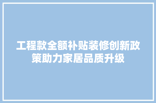 工程款全额补贴装修创新政策助力家居品质升级