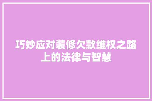 巧妙应对装修欠款维权之路上的法律与智慧