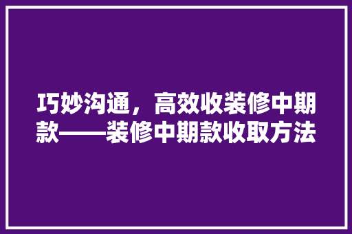 巧妙沟通，高效收装修中期款——装修中期款收取方法