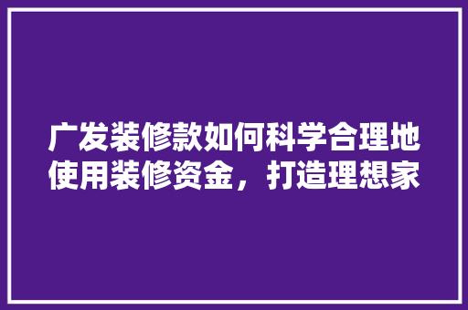 广发装修款如何科学合理地使用装修资金，打造理想家居