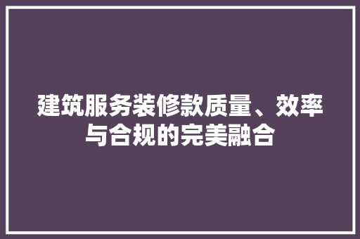 建筑服务装修款质量、效率与合规的完美融合