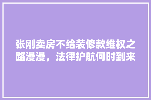 张刚卖房不给装修款维权之路漫漫，法律护航何时到来