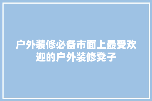 户外装修必备市面上最受欢迎的户外装修凳子