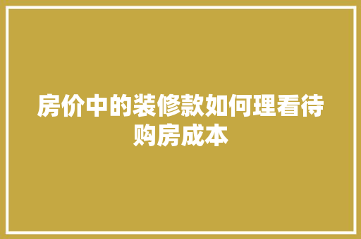 房价中的装修款如何理看待购房成本