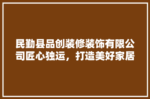 民勤县品创装修装饰有限公司匠心独运，打造美好家居新篇章