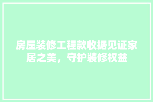 房屋装修工程款收据见证家居之美，守护装修权益