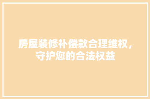 房屋装修补偿款合理维权，守护您的合法权益