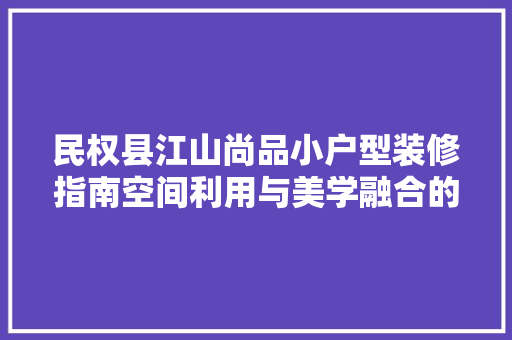 民权县江山尚品小户型装修指南空间利用与美学融合的艺术