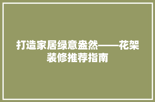 打造家居绿意盎然——花架装修推荐指南