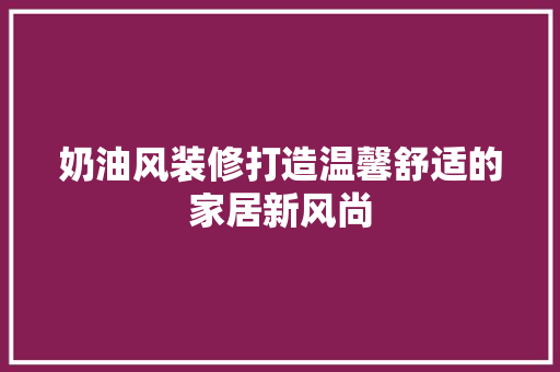 奶油风装修打造温馨舒适的家居新风尚