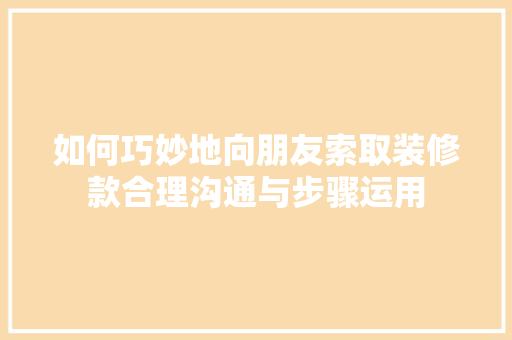 如何巧妙地向朋友索取装修款合理沟通与步骤运用