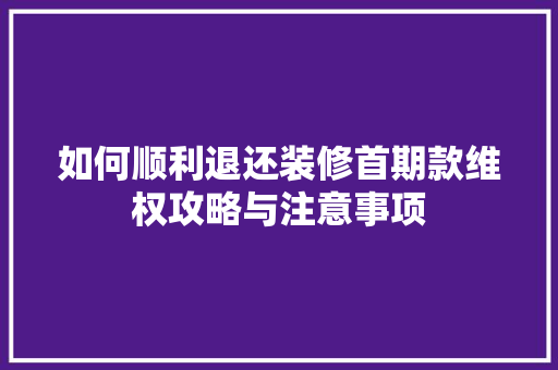 如何顺利退还装修首期款维权攻略与注意事项