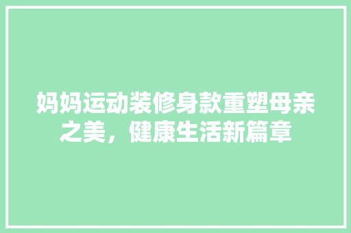 妈妈运动装修身款重塑母亲之美，健康生活新篇章