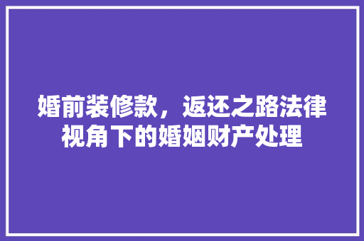 婚前装修款，返还之路法律视角下的婚姻财产处理