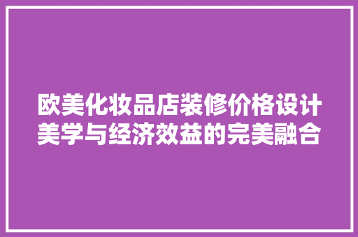 欧美化妆品店装修价格设计美学与经济效益的完美融合
