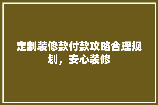 定制装修款付款攻略合理规划，安心装修