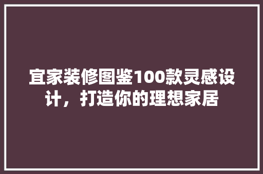 宜家装修图鉴100款灵感设计，打造你的理想家居