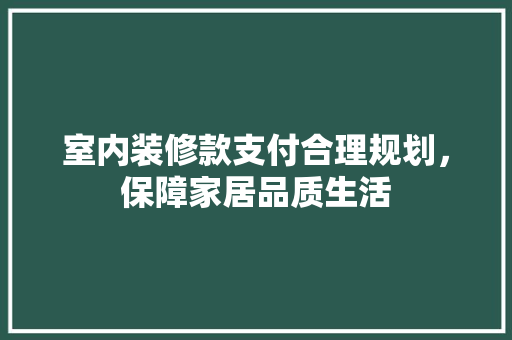 室内装修款支付合理规划，保障家居品质生活