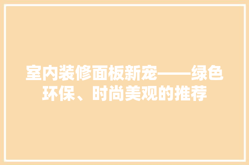 室内装修面板新宠——绿色环保、时尚美观的推荐