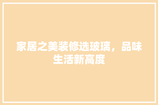 家居之美装修选玻璃，品味生活新高度