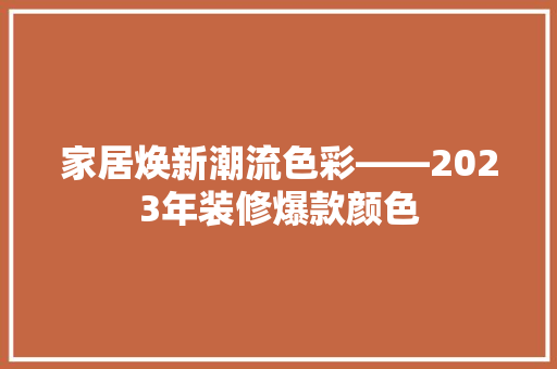 家居焕新潮流色彩——2023年装修爆款颜色