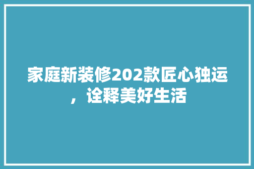 家庭新装修202款匠心独运，诠释美好生活