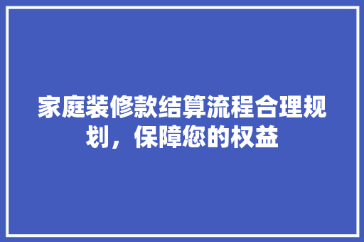 家庭装修款结算流程合理规划，保障您的权益
