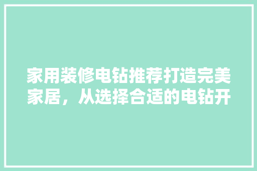家用装修电钻推荐打造完美家居，从选择合适的电钻开始