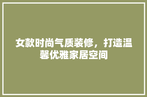 女款时尚气质装修，打造温馨优雅家居空间