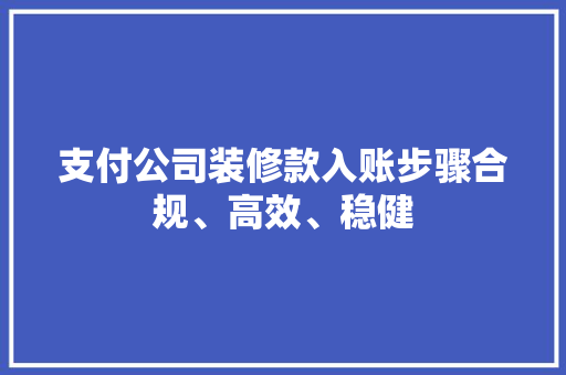 支付公司装修款入账步骤合规、高效、稳健
