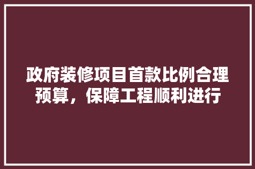 政府装修项目首款比例合理预算，保障工程顺利进行