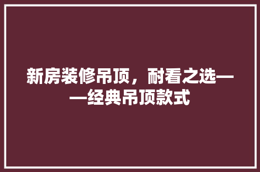 新房装修吊顶，耐看之选——经典吊顶款式