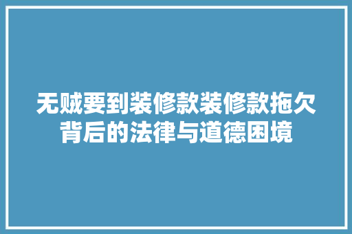 无贼要到装修款装修款拖欠背后的法律与道德困境