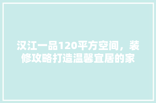 汉江一品120平方空间，装修攻略打造温馨宜居的家