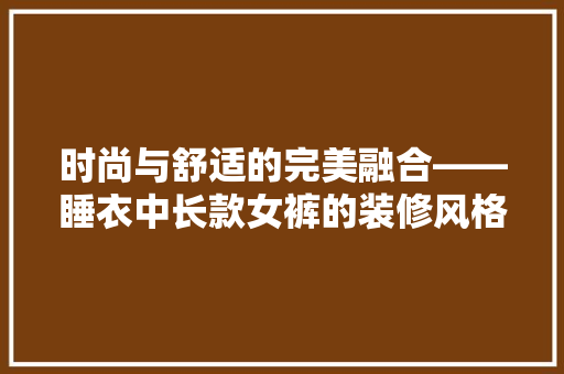 时尚与舒适的完美融合——睡衣中长款女裤的装修风格