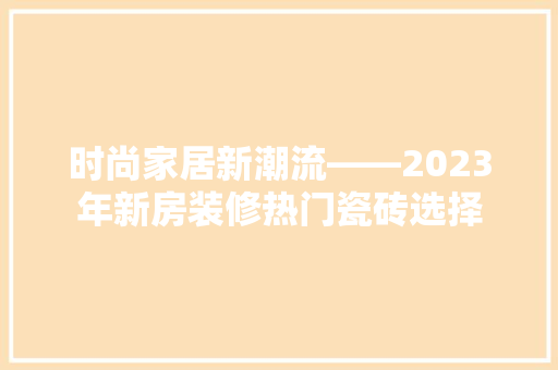 时尚家居新潮流——2023年新房装修热门瓷砖选择