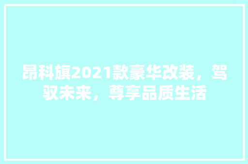 昂科旗2021款豪华改装，驾驭未来，尊享品质生活