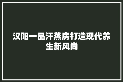 汉阳一品汗蒸房打造现代养生新风尚